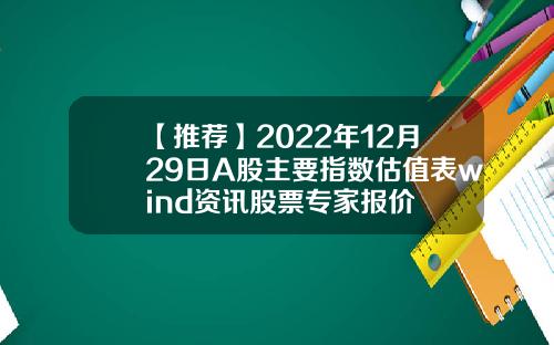 【推荐】2022年12月29日A股主要指数估值表wind资讯股票专家报价