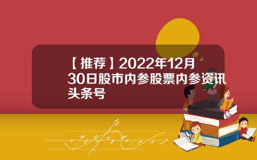 【推荐】2022年12月30日股市内参股票内参资讯头条号