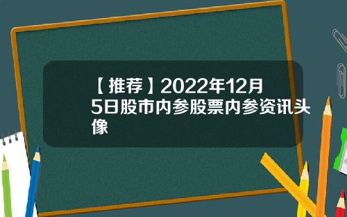 【推荐】2022年12月5日股市内参股票内参资讯头像