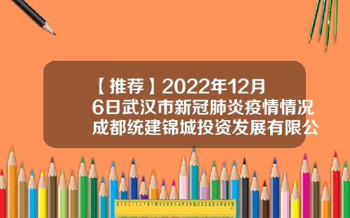 【推荐】2022年12月6日武汉市新冠肺炎疫情情况成都统建锦城投资发展有限公司