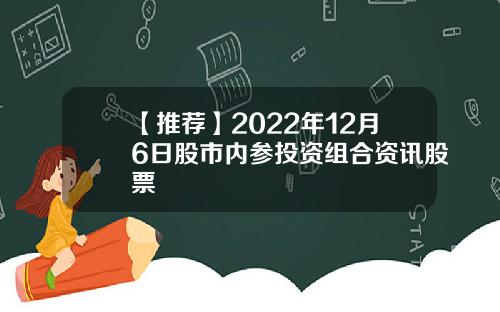 【推荐】2022年12月6日股市内参投资组合资讯股票