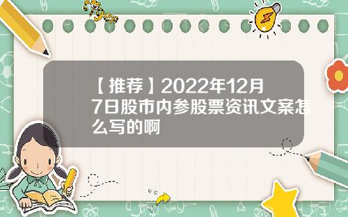 【推荐】2022年12月7日股市内参股票资讯文案怎么写的啊