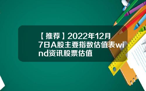 【推荐】2022年12月7日A股主要指数估值表wind资讯股票估值