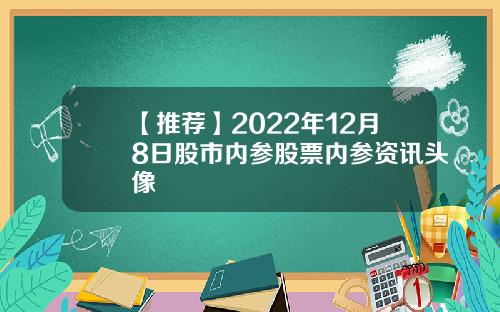 【推荐】2022年12月8日股市内参股票内参资讯头像