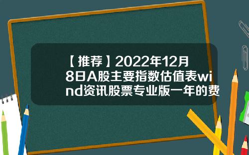 【推荐】2022年12月8日A股主要指数估值表wind资讯股票专业版一年的费用