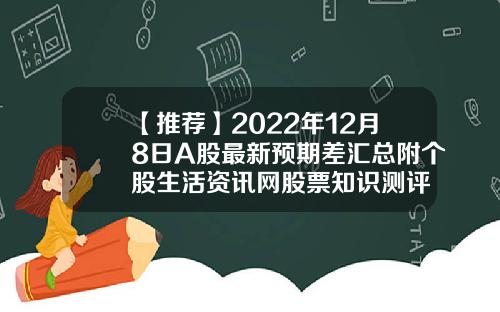 【推荐】2022年12月8日A股最新预期差汇总附个股生活资讯网股票知识测评