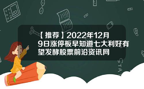 【推荐】2022年12月9日涨停板早知道七大利好有望发酵股票前沿资讯网