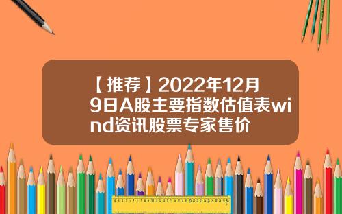 【推荐】2022年12月9日A股主要指数估值表wind资讯股票专家售价