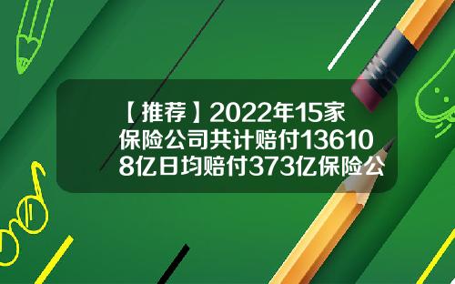 【推荐】2022年15家保险公司共计赔付136108亿日均赔付373亿保险公司理赔