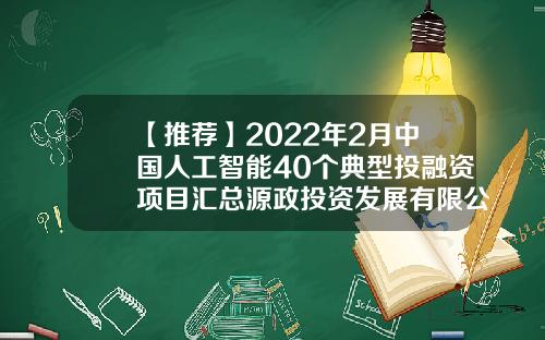【推荐】2022年2月中国人工智能40个典型投融资项目汇总源政投资发展有限公司