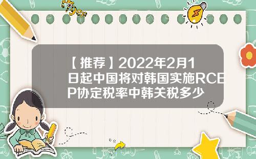 【推荐】2022年2月1日起中国将对韩国实施RCEP协定税率中韩关税多少