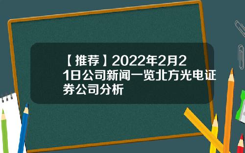 【推荐】2022年2月21日公司新闻一览北方光电证券公司分析