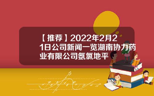 【推荐】2022年2月21日公司新闻一览湖南协力药业有限公司氨氯地平