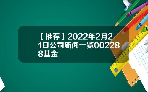 【推荐】2022年2月21日公司新闻一览002288基金