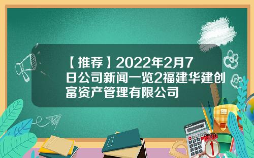 【推荐】2022年2月7日公司新闻一览2福建华建创富资产管理有限公司