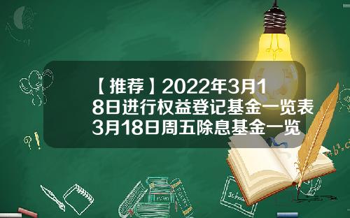 【推荐】2022年3月18日进行权益登记基金一览表3月18日周五除息基金一览表基金519199