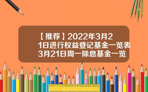 【推荐】2022年3月21日进行权益登记基金一览表3月21日周一除息基金一览表天天基金460002