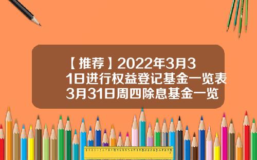 【推荐】2022年3月31日进行权益登记基金一览表3月31日周四除息基金一览表基金161834