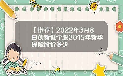 【推荐】2022年3月8日创新低个股2015年新华保险股价多少