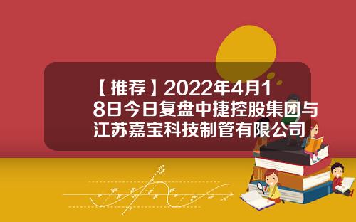 【推荐】2022年4月18日今日复盘中捷控股集团与江苏嘉宝科技制管有限公司