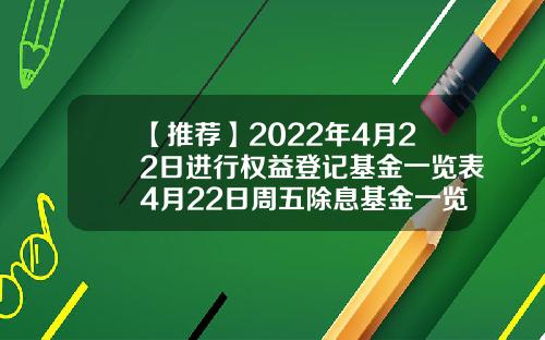 【推荐】2022年4月22日进行权益登记基金一览表4月22日周五除息基金一览表202009基金