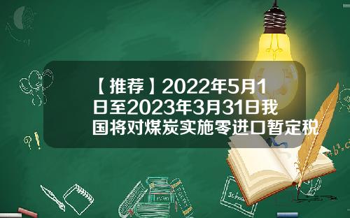 【推荐】2022年5月1日至2023年3月31日我国将对煤炭实施零进口暂定税率煤炭税率是多少