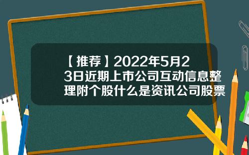 【推荐】2022年5月23日近期上市公司互动信息整理附个股什么是资讯公司股票
