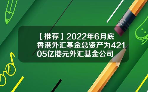 【推荐】2022年6月底香港外汇基金总资产为42105亿港元外汇基金公司