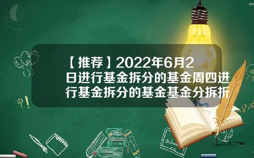【推荐】2022年6月2日进行基金拆分的基金周四进行基金拆分的基金基金分拆折算