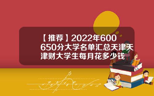【推荐】2022年600650分大学名单汇总天津天津财大学生每月花多少钱