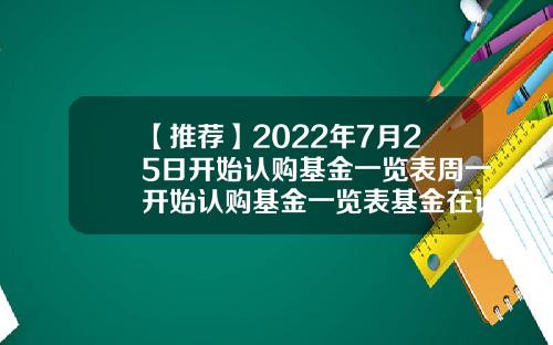【推荐】2022年7月25日开始认购基金一览表周一开始认购基金一览表基金在认购期