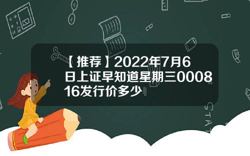 【推荐】2022年7月6日上证早知道星期三000816发行价多少