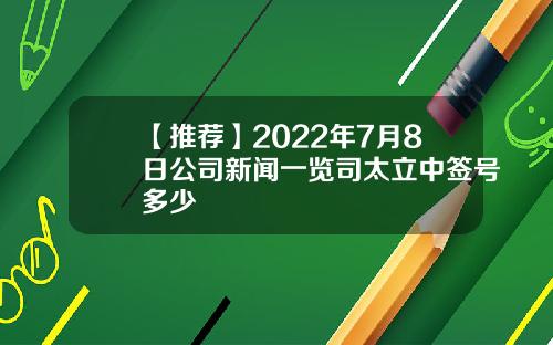 【推荐】2022年7月8日公司新闻一览司太立中签号多少