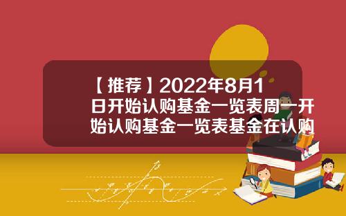 【推荐】2022年8月1日开始认购基金一览表周一开始认购基金一览表基金在认购期