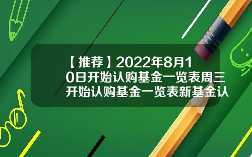 【推荐】2022年8月10日开始认购基金一览表周三开始认购基金一览表新基金认购期