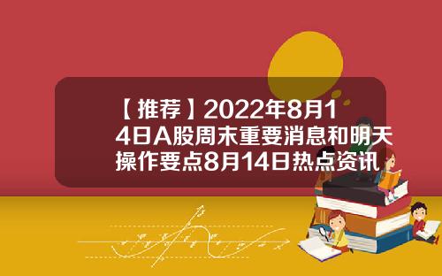 【推荐】2022年8月14日A股周末重要消息和明天操作要点8月14日热点资讯股票