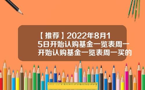 【推荐】2022年8月15日开始认购基金一览表周一开始认购基金一览表周一买的基金