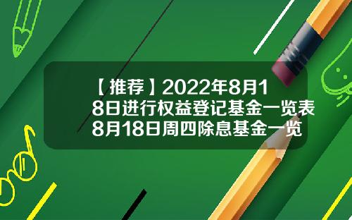 【推荐】2022年8月18日进行权益登记基金一览表8月18日周四除息基金一览表基金161834