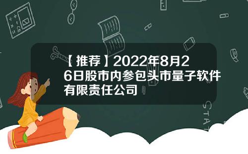 【推荐】2022年8月26日股市内参包头市量子软件有限责任公司