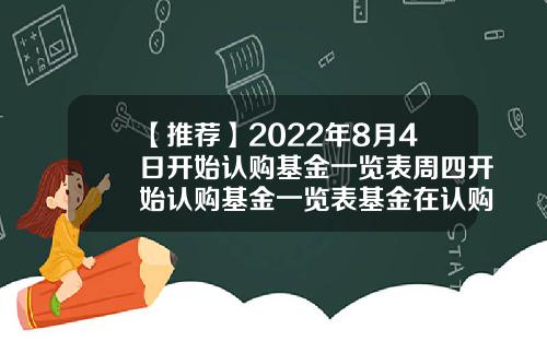 【推荐】2022年8月4日开始认购基金一览表周四开始认购基金一览表基金在认购期