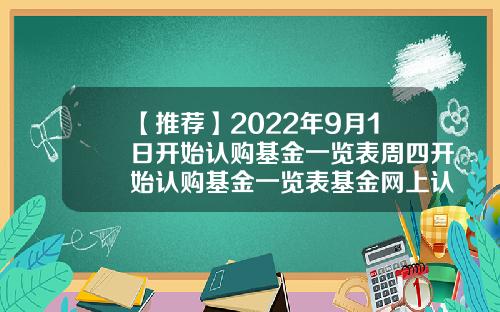 【推荐】2022年9月1日开始认购基金一览表周四开始认购基金一览表基金网上认购