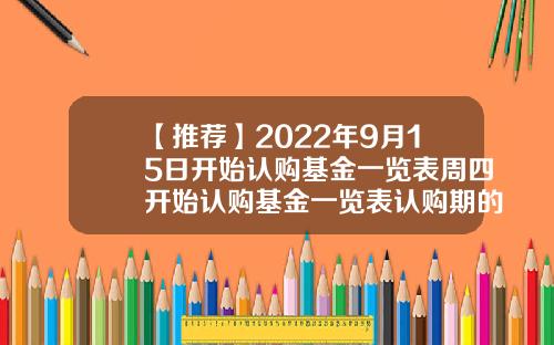 【推荐】2022年9月15日开始认购基金一览表周四开始认购基金一览表认购期的基金
