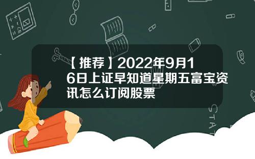【推荐】2022年9月16日上证早知道星期五富宝资讯怎么订阅股票