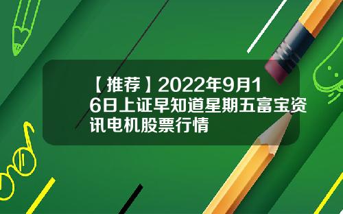 【推荐】2022年9月16日上证早知道星期五富宝资讯电机股票行情