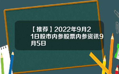 【推荐】2022年9月21日股市内参股票内参资讯9月5日
