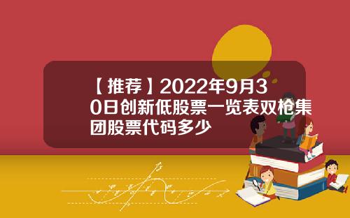 【推荐】2022年9月30日创新低股票一览表双枪集团股票代码多少