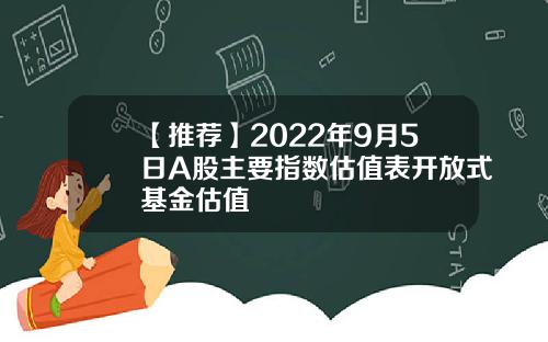【推荐】2022年9月5日A股主要指数估值表开放式基金估值
