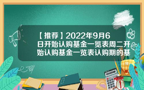 【推荐】2022年9月6日开始认购基金一览表周二开始认购基金一览表认购期的基金