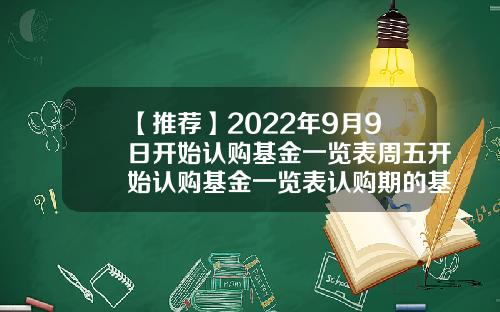 【推荐】2022年9月9日开始认购基金一览表周五开始认购基金一览表认购期的基金