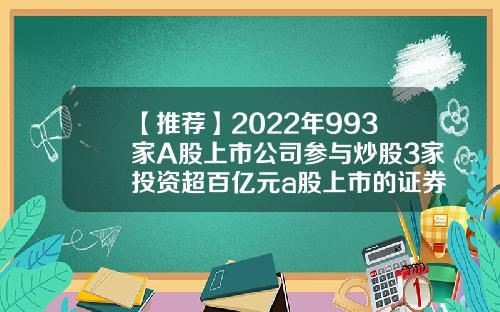 【推荐】2022年993家A股上市公司参与炒股3家投资超百亿元a股上市的证券公司